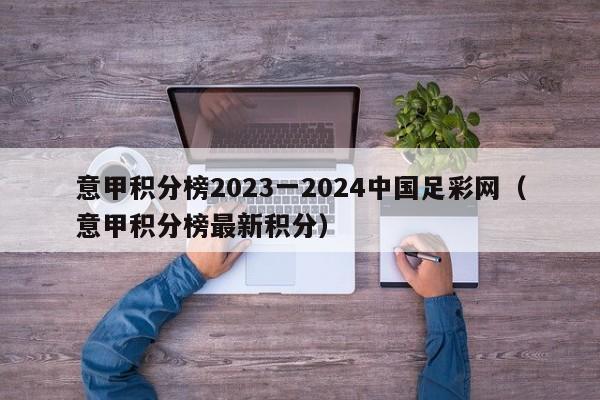 意甲积分榜2023一2024中国足彩网（意甲积分榜最新积分）