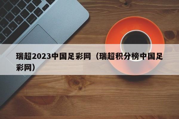 瑞超2023中国足彩网（瑞超积分榜中国足彩网）